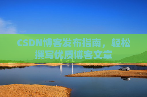 CSDN博客发布指南，轻松撰写优质博客文章